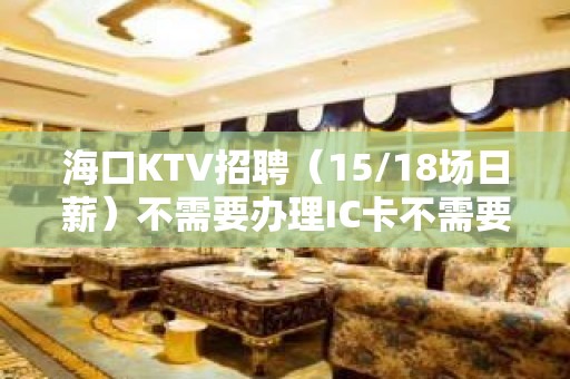 海口KTV招聘（15/18场日薪）不需要办理IC卡不需要穿工服