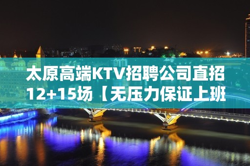 太原高端KTV招聘公司直招12+15场【无压力保证上班率】