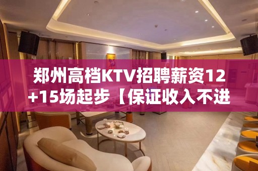 郑州高档KTV招聘薪资12+15场起步【保证收入不进空补】