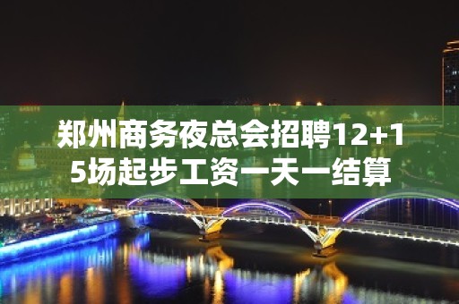 郑州商务夜总会招聘12+15场起步工资一天一结算