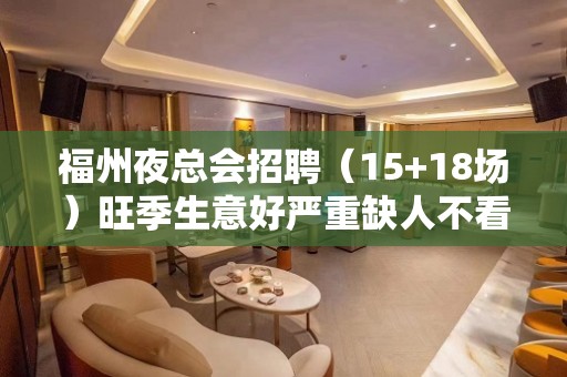 福州夜总会招聘（15+18场）旺季生意好严重缺人不看后悔