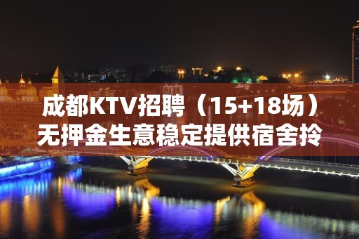 成都KTV招聘（15+18场）无押金生意稳定提供宿舍拎包入住