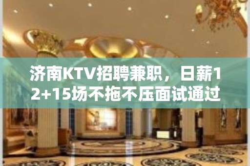 济南KTV招聘兼职，日薪12+15场不拖不压面试通过当天上班