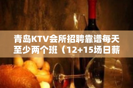 青岛KTV会所招聘靠谱每天至少两个班（12+15场日薪）