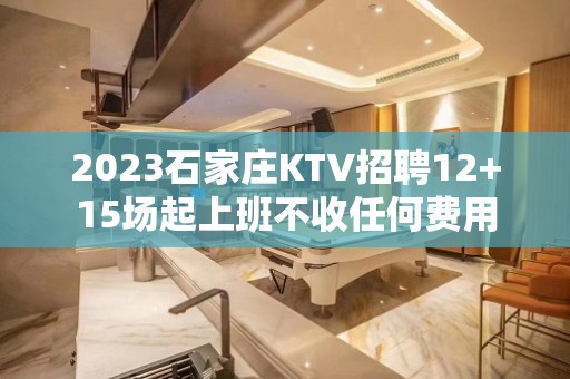 2023石家庄KTV招聘12+15场起上班不收任何费用