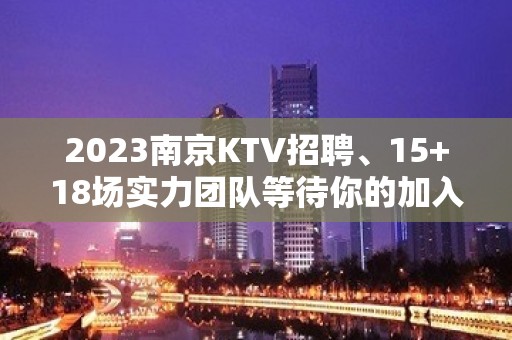 2023南京KTV招聘、15+18场实力团队等待你的加入