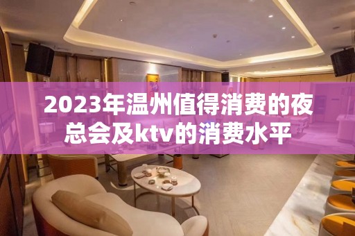 2023年温州值得消费的夜总会及ktv的消费水平