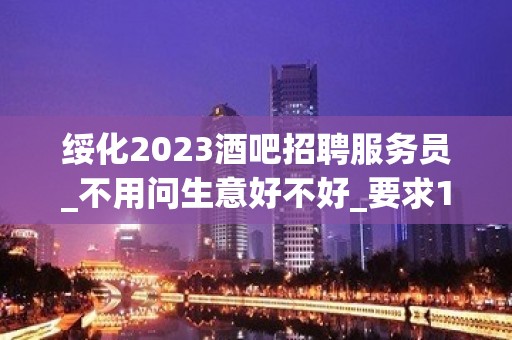 绥化2023酒吧招聘服务员_不用问生意好不好_要求160cm