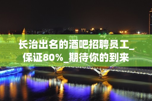 长治出名的酒吧招聘员工_保证80%_期待你的到来