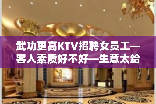 武功更高KTV招聘女员工—客人素质好不好—生意太给力了