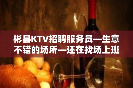 彬县KTV招聘服务员—生意不错的场所—还在找场上班吗