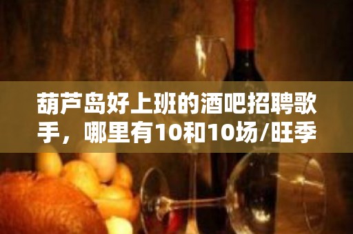 葫芦岛好上班的酒吧招聘歌手，哪里有10和10场/旺季来