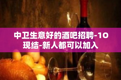 中卫生意好的酒吧招聘-1O现结-新人都可以加入