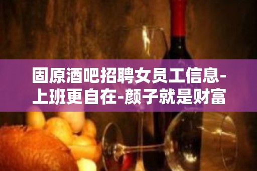 固原酒吧招聘女员工信息-上班更自在-颜子就是财富