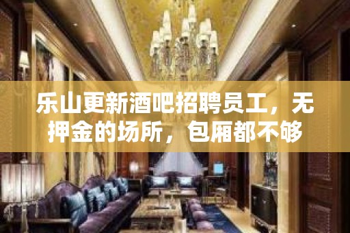 乐山更新酒吧招聘员工，无押金的场所，包厢都不够