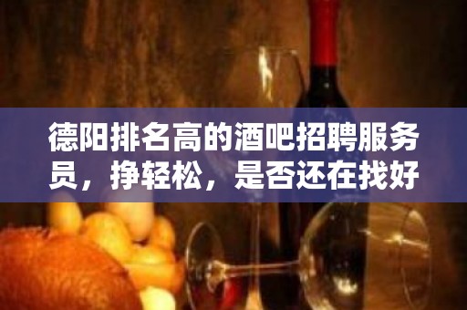 德阳排名高的酒吧招聘服务员，挣轻松，是否还在找好场所