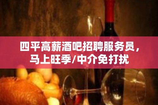 四平高薪酒吧招聘服务员，马上旺季/中介免打扰