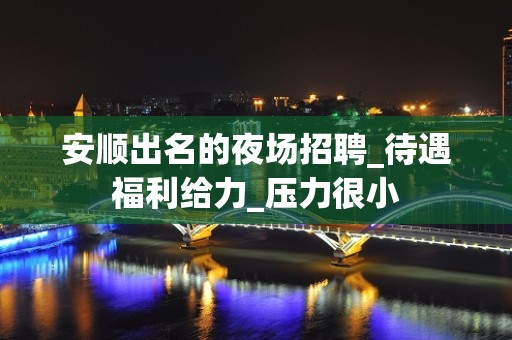 安顺出名的夜场招聘_待遇福利给力_压力很小