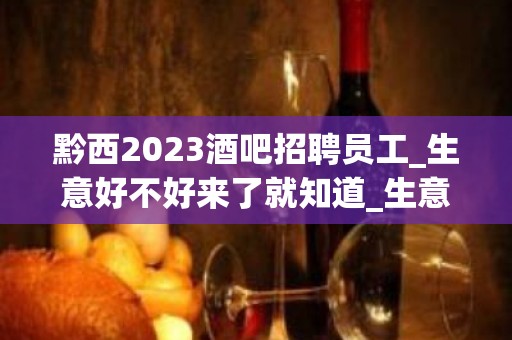 黔西2023酒吧招聘员工_生意好不好来了就知道_生意杠杠的