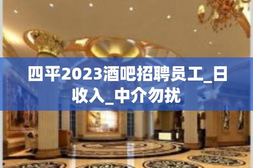 四平2023酒吧招聘员工_日收入_中介勿扰