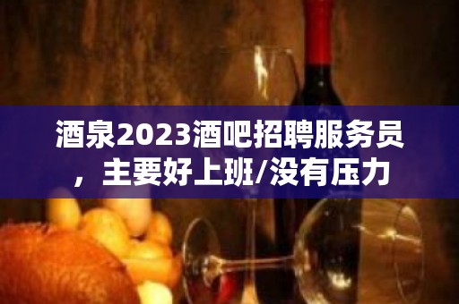 酒泉2023酒吧招聘服务员，主要好上班/没有压力