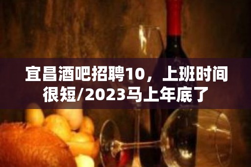 宜昌酒吧招聘10，上班时间很短/2023马上年底了