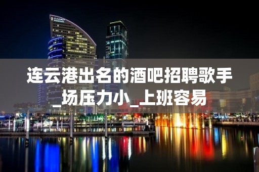 连云港出名的酒吧招聘歌手_场压力小_上班容易