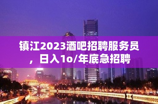 镇江2023酒吧招聘服务员，日入1o/年底急招聘