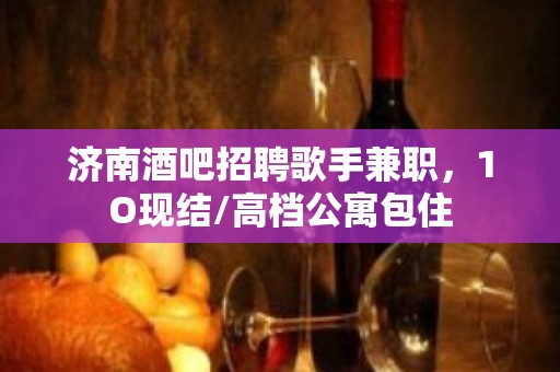 济南酒吧招聘歌手兼职，1O现结/高档公寓包住