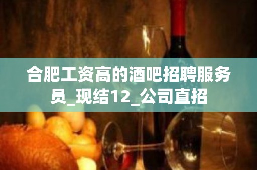 合肥工资高的酒吧招聘服务员_现结12_公司直招