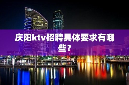 庆阳ktv招聘具体要求有哪些？