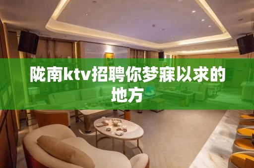 陇南ktv招聘你梦寐以求的地方