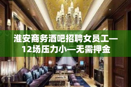 淮安商务酒吧招聘女员工—12场压力小—无需押金