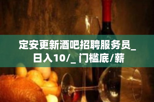 定安更新酒吧招聘服务员_ 日入10/_ 门槛底/薪