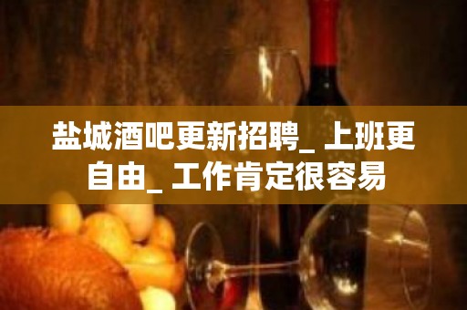 盐城酒吧更新招聘_ 上班更自由_ 工作肯定很容易