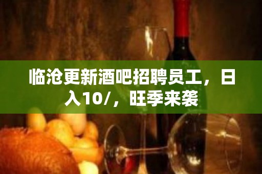 临沧更新酒吧招聘员工，日入10/，旺季来袭