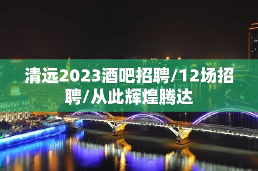 清远2023酒吧招聘/12场招聘/从此辉煌腾达