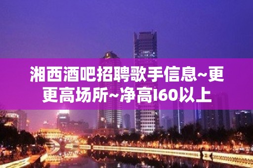 湘西酒吧招聘歌手信息~更更高场所~净高I60以上