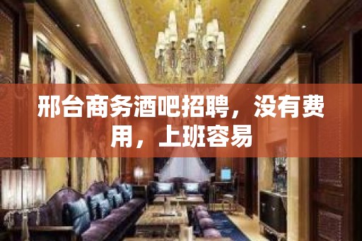 邢台商务酒吧招聘，没有费用，上班容易