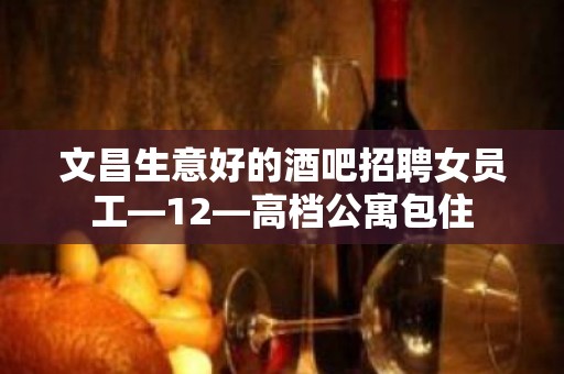 文昌生意好的酒吧招聘女员工—12—高档公寓包住