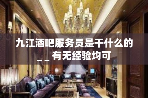 九江酒吧服务员是干什么的_ _ 有无经验均可