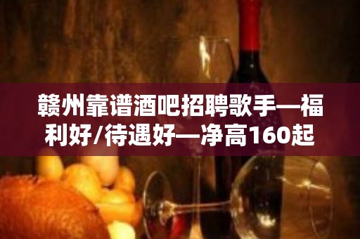 赣州靠谱酒吧招聘歌手—福利好/待遇好—净高160起