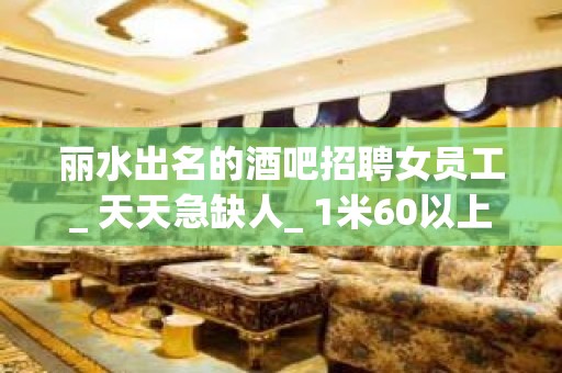 丽水出名的酒吧招聘女员工_ 天天急缺人_ 1米60以上