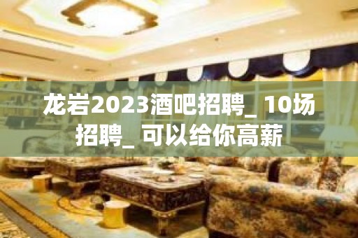 龙岩2023酒吧招聘_ 10场招聘_ 可以给你高薪