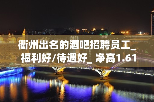 衢州出名的酒吧招聘员工_ 福利好/待遇好_ 净高1.61以上