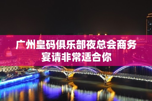 广州皇码俱乐部夜总会商务宴请非常适合你