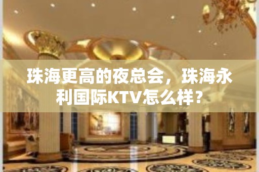 珠海更高的夜总会，珠海永利国际KTV怎么样？