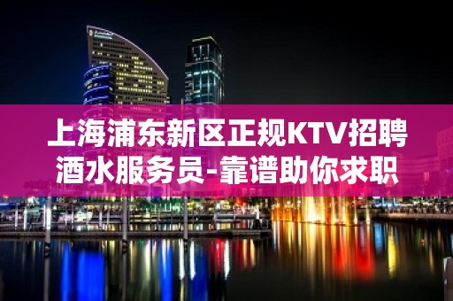 上海浦东新区正规KTV招聘酒水服务员-靠谱助你求职完美避坑