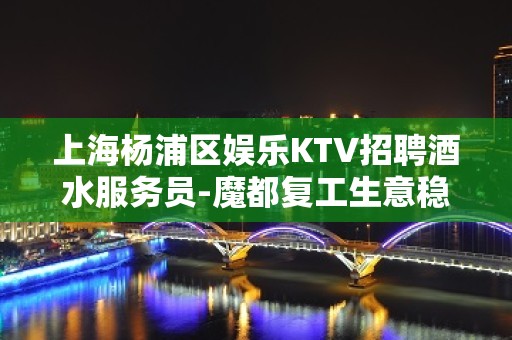 上海杨浦区娱乐KTV招聘酒水服务员-魔都复工生意稳定！场内直招