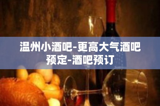 温州小酒吧-更高大气酒吧预定-酒吧预订